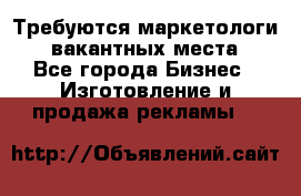 Требуются маркетологи. 3 вакантных места. - Все города Бизнес » Изготовление и продажа рекламы   